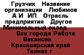 Грузчик › Название организации ­ Любимов А.И, ИП › Отрасль предприятия ­ Другое › Минимальный оклад ­ 38 000 - Все города Работа » Вакансии   . Красноярский край,Талнах г.